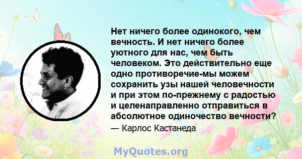 Нет ничего более одинокого, чем вечность. И нет ничего более уютного для нас, чем быть человеком. Это действительно еще одно противоречие-мы можем сохранить узы нашей человечности и при этом по-прежнему с радостью и