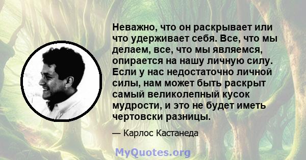 Неважно, что он раскрывает или что удерживает себя. Все, что мы делаем, все, что мы являемся, опирается на нашу личную силу. Если у нас недостаточно личной силы, нам может быть раскрыт самый великолепный кусок мудрости, 