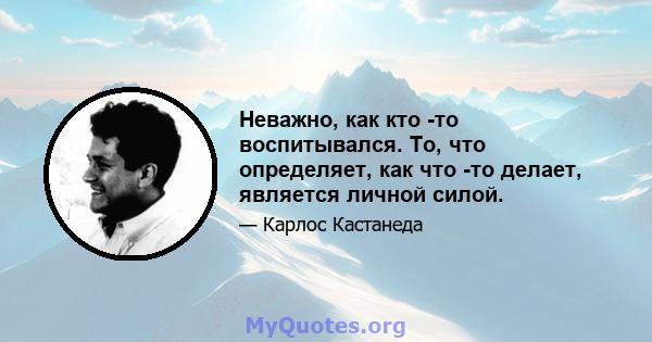 Неважно, как кто -то воспитывался. То, что определяет, как что -то делает, является личной силой.