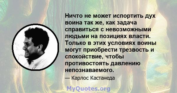 Ничто не может испортить дух воина так же, как задача справиться с невозможными людьми на позициях власти. Только в этих условиях воины могут приобрести трезвость и спокойствие, чтобы противостоять давлению