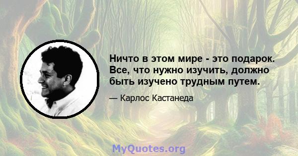 Ничто в этом мире - это подарок. Все, что нужно изучить, должно быть изучено трудным путем.