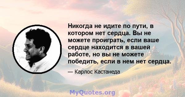 Никогда не идите по пути, в котором нет сердца. Вы не можете проиграть, если ваше сердце находится в вашей работе, но вы не можете победить, если в нем нет сердца.