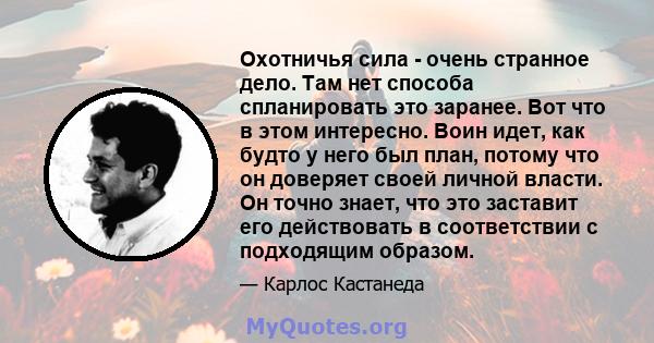 Охотничья сила - очень странное дело. Там нет способа спланировать это заранее. Вот что в этом интересно. Воин идет, как будто у него был план, потому что он доверяет своей личной власти. Он точно знает, что это