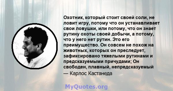 Охотник, который стоит своей соли, не ловит игру, потому что он устанавливает свои ловушки, или потому, что он знает рутину охоты своей добычи, а потому, что у него нет рутин. Это его преимущество. Он совсем не похож на 