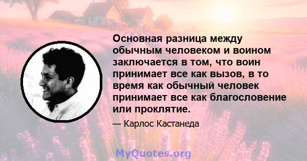 Основная разница между обычным человеком и воином заключается в том, что воин принимает все как вызов, в то время как обычный человек принимает все как благословение или проклятие.