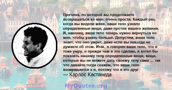 Причина, по которой вы продолжаете возвращаться ко мне, очень проста; Каждый раз, когда вы видели меня, ваше тело узнало определенные вещи, даже против вашего желания. И, наконец, ваше тело теперь нужно вернуться ко