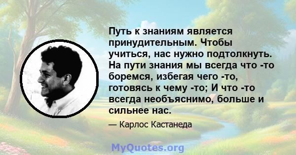 Путь к знаниям является принудительным. Чтобы учиться, нас нужно подтолкнуть. На пути знания мы всегда что -то боремся, избегая чего -то, готовясь к чему -то; И что -то всегда необъяснимо, больше и сильнее нас.