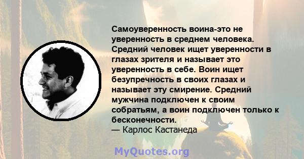 Самоуверенность воина-это не уверенность в среднем человека. Средний человек ищет уверенности в глазах зрителя и называет это уверенность в себе. Воин ищет безупречность в своих глазах и называет эту смирение. Средний