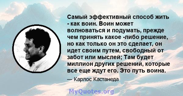 Самый эффективный способ жить - как воин. Воин может волноваться и подумать, прежде чем принять какое -либо решение, но как только он это сделает, он идет своим путем, свободный от забот или мыслей; Там будет миллион