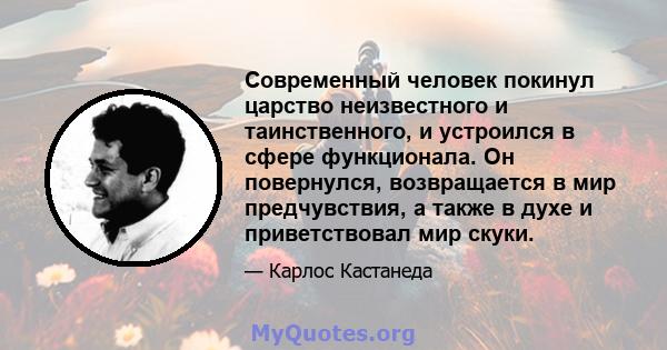 Современный человек покинул царство неизвестного и таинственного, и устроился в сфере функционала. Он повернулся, возвращается в мир предчувствия, а также в духе и приветствовал мир скуки.