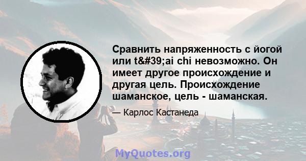 Сравнить напряженность с йогой или t'ai chi невозможно. Он имеет другое происхождение и другая цель. Происхождение шаманское, цель - шаманская.