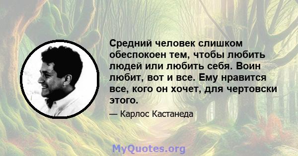 Средний человек слишком обеспокоен тем, чтобы любить людей или любить себя. Воин любит, вот и все. Ему нравится все, кого он хочет, для чертовски этого.