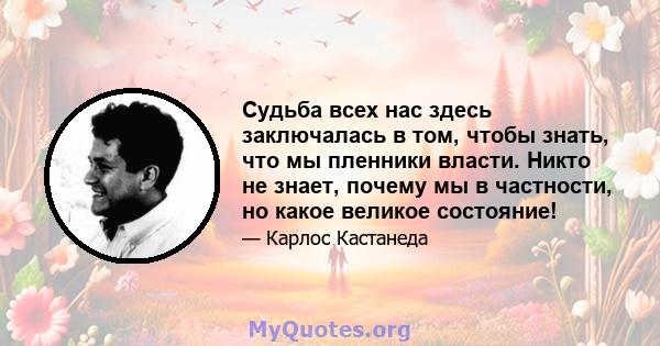 Судьба всех нас здесь заключалась в том, чтобы знать, что мы пленники власти. Никто не знает, почему мы в частности, но какое великое состояние!