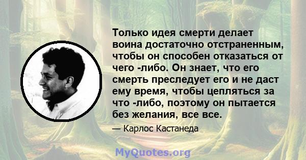 Только идея смерти делает воина достаточно отстраненным, чтобы он способен отказаться от чего -либо. Он знает, что его смерть преследует его и не даст ему время, чтобы цепляться за что -либо, поэтому он пытается без