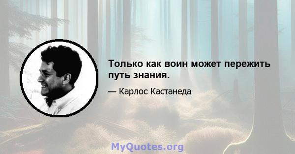 Только как воин может пережить путь знания.