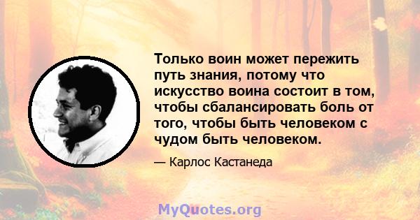 Только воин может пережить путь знания, потому что искусство воина состоит в том, чтобы сбалансировать боль от того, чтобы быть человеком с чудом быть человеком.