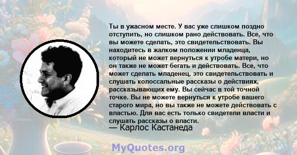 Ты в ужасном месте. У вас уже слишком поздно отступить, но слишком рано действовать. Все, что вы можете сделать, это свидетельствовать. Вы находитесь в жалком положении младенца, который не может вернуться к утробе