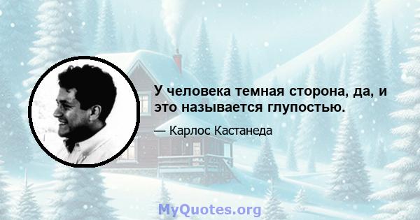 У человека темная сторона, да, и это называется глупостью.