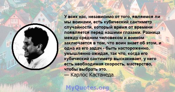 У всех нас, независимо от того, являемся ли мы воинами, есть кубический сантиметр случайности, который время от времени появляется перед нашими глазами. Разница между средним человеком и воином заключается в том, что