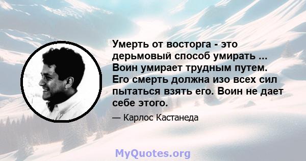 Умерть от восторга - это дерьмовый способ умирать ... Воин умирает трудным путем. Его смерть должна изо всех сил пытаться взять его. Воин не дает себе этого.