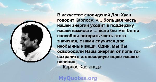 В искусстве сновидений Дон Хуан говорит Карлосу: «... большая часть нашей энергии уходит в поддержку нашей важности ... если бы мы были способны потерять часть этого значения, с нами случится две необычные вещи. Один,