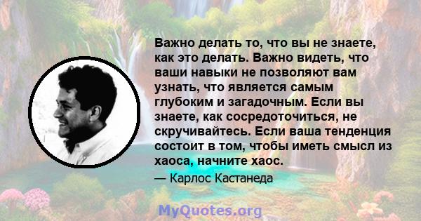 Важно делать то, что вы не знаете, как это делать. Важно видеть, что ваши навыки не позволяют вам узнать, что является самым глубоким и загадочным. Если вы знаете, как сосредоточиться, не скручивайтесь. Если ваша