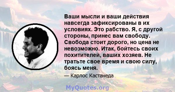 Ваши мысли и ваши действия навсегда зафиксированы в их условиях. Это рабство. Я, с другой стороны, принес вам свободу. Свобода стоит дорого, но цена не невозможно. Итак, бойтесь своих похитителей, ваших хозяев. Не