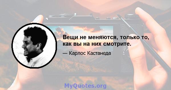 Вещи не меняются, только то, как вы на них смотрите.