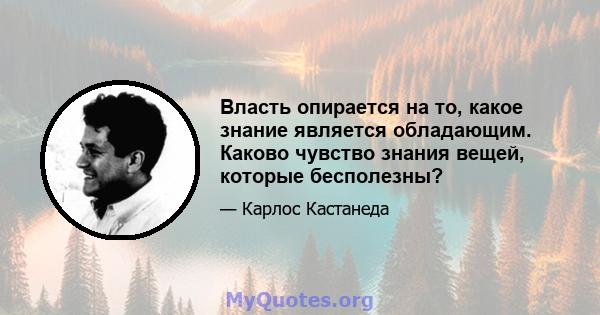 Власть опирается на то, какое знание является обладающим. Каково чувство знания вещей, которые бесполезны?