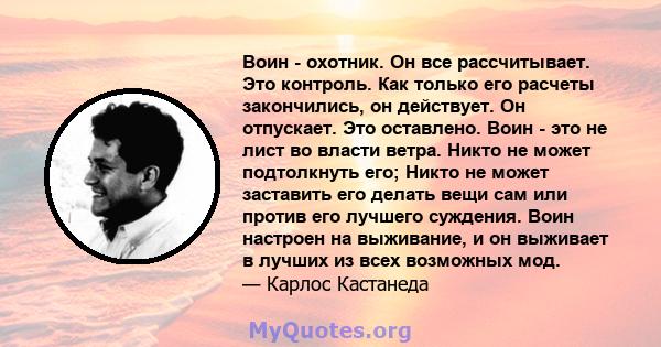 Воин - охотник. Он все рассчитывает. Это контроль. Как только его расчеты закончились, он действует. Он отпускает. Это оставлено. Воин - это не лист во власти ветра. Никто не может подтолкнуть его; Никто не может