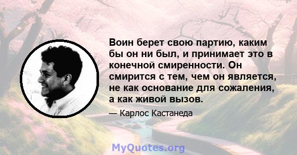 Воин берет свою партию, каким бы он ни был, и принимает это в конечной смиренности. Он смирится с тем, чем он является, не как основание для сожаления, а как живой вызов.