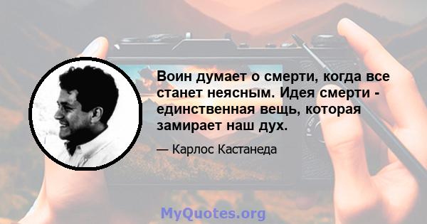 Воин думает о смерти, когда все станет неясным. Идея смерти - единственная вещь, которая замирает наш дух.