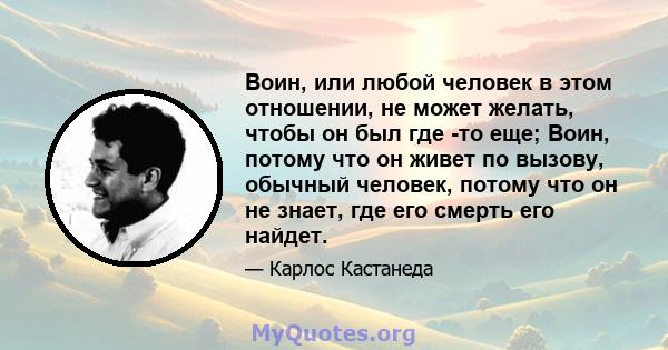 Воин, или любой человек в этом отношении, не может желать, чтобы он был где -то еще; Воин, потому что он живет по вызову, обычный человек, потому что он не знает, где его смерть его найдет.