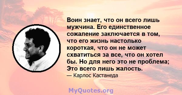 Воин знает, что он всего лишь мужчина. Его единственное сожаление заключается в том, что его жизнь настолько короткая, что он не может схватиться за все, что он хотел бы. Но для него это не проблема; Это всего лишь