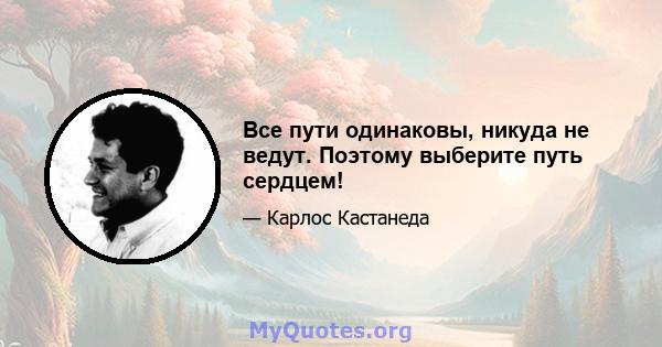 Все пути одинаковы, никуда не ведут. Поэтому выберите путь сердцем!