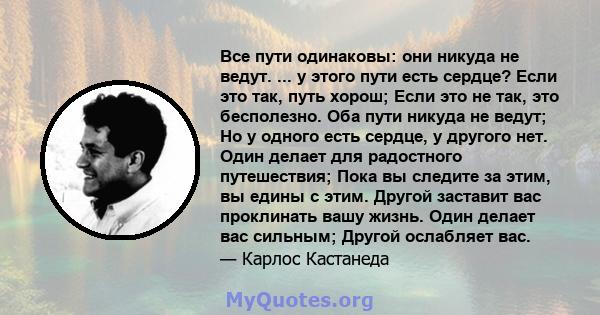 Все пути одинаковы: они никуда не ведут. ... у этого пути есть сердце? Если это так, путь хорош; Если это не так, это бесполезно. Оба пути никуда не ведут; Но у одного есть сердце, у другого нет. Один делает для