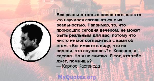 Все реально только после того, как кто -то научился соглашаться с их реальностью. Например, то, что произошло сегодня вечером, не может быть реальным для вас, потому что никто не мог согласиться с вами об этом. «Вы