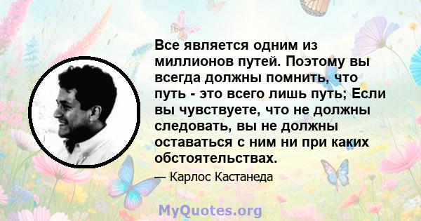 Все является одним из миллионов путей. Поэтому вы всегда должны помнить, что путь - это всего лишь путь; Если вы чувствуете, что не должны следовать, вы не должны оставаться с ним ни при каких обстоятельствах.