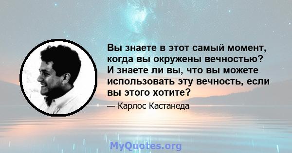 Вы знаете в этот самый момент, когда вы окружены вечностью? И знаете ли вы, что вы можете использовать эту вечность, если вы этого хотите?