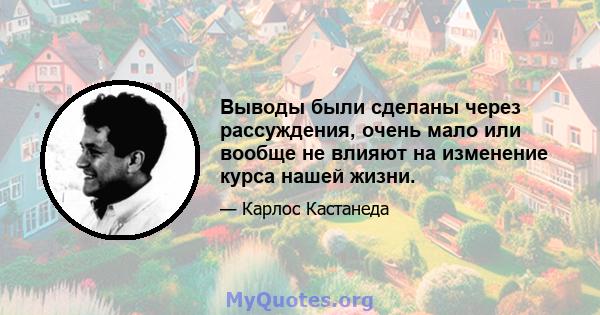 Выводы были сделаны через рассуждения, очень мало или вообще не влияют на изменение курса нашей жизни.