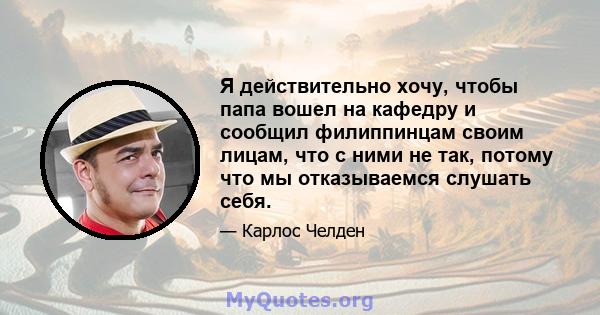 Я действительно хочу, чтобы папа вошел на кафедру и сообщил филиппинцам своим лицам, что с ними не так, потому что мы отказываемся слушать себя.