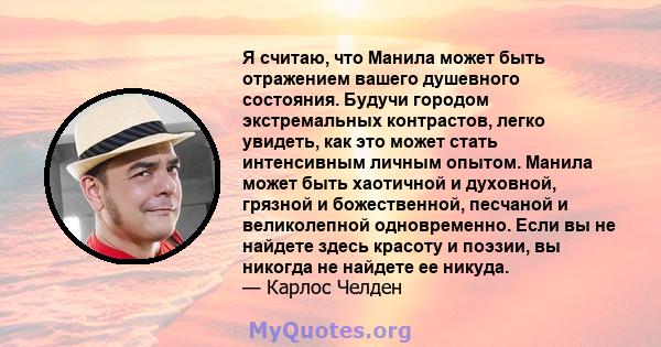 Я считаю, что Манила может быть отражением вашего душевного состояния. Будучи городом экстремальных контрастов, легко увидеть, как это может стать интенсивным личным опытом. Манила может быть хаотичной и духовной,