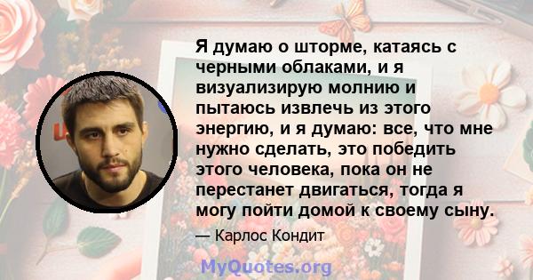 Я думаю о шторме, катаясь с черными облаками, и я визуализирую молнию и пытаюсь извлечь из этого энергию, и я думаю: все, что мне нужно сделать, это победить этого человека, пока он не перестанет двигаться, тогда я могу 