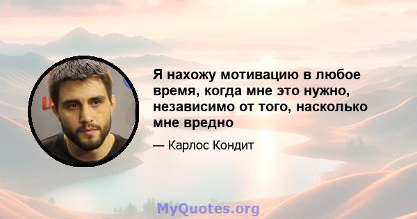 Я нахожу мотивацию в любое время, когда мне это нужно, независимо от того, насколько мне вредно