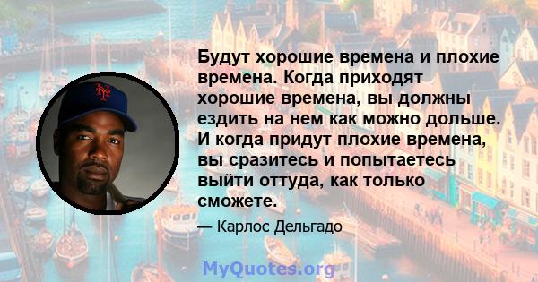 Будут хорошие времена и плохие времена. Когда приходят хорошие времена, вы должны ездить на нем как можно дольше. И когда придут плохие времена, вы сразитесь и попытаетесь выйти оттуда, как только сможете.