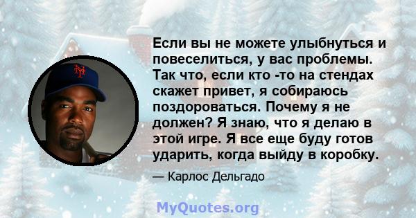 Если вы не можете улыбнуться и повеселиться, у вас проблемы. Так что, если кто -то на стендах скажет привет, я собираюсь поздороваться. Почему я не должен? Я знаю, что я делаю в этой игре. Я все еще буду готов ударить,