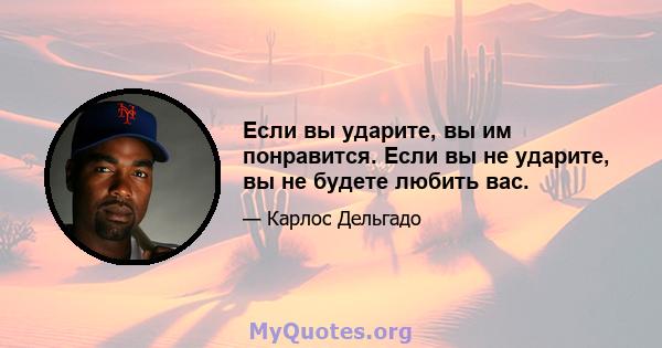 Если вы ударите, вы им понравится. Если вы не ударите, вы не будете любить вас.