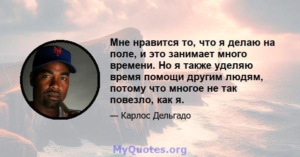 Мне нравится то, что я делаю на поле, и это занимает много времени. Но я также уделяю время помощи другим людям, потому что многое не так повезло, как я.