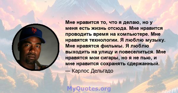 Мне нравится то, что я делаю, но у меня есть жизнь отсюда. Мне нравится проводить время на компьютере. Мне нравятся технологии. Я люблю музыку. Мне нравятся фильмы. Я люблю выходить на улицу и повеселиться. Мне нравятся 