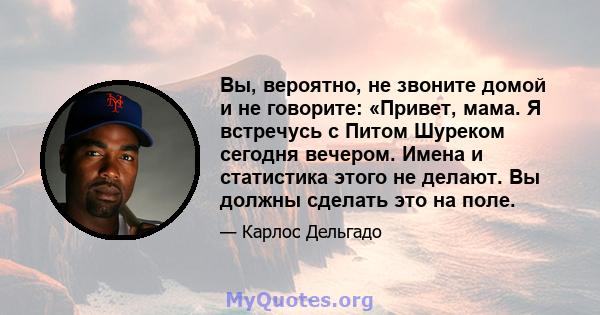 Вы, вероятно, не звоните домой и не говорите: «Привет, мама. Я встречусь с Питом Шуреком сегодня вечером. Имена и статистика этого не делают. Вы должны сделать это на поле.